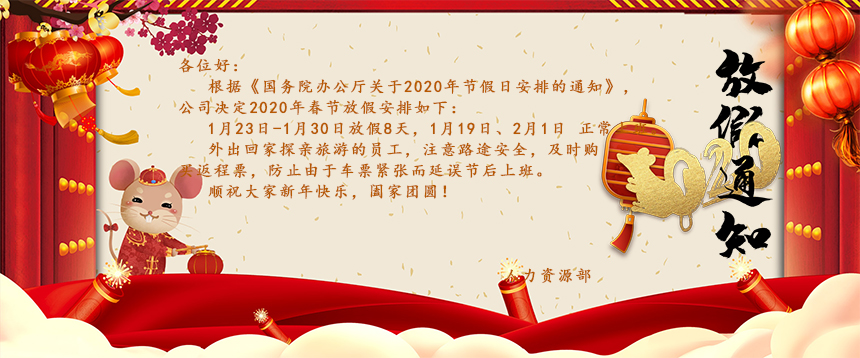 根據(jù)《國務(wù)院辦公廳關(guān)于2020年節(jié)假日安排的通知》，公司決定2020年春節(jié)放假安排如下：1月23日-1月30日放假8天，1月19日、2月1日正常上班。外出回家探親旅游的員工，注意路途安全，及時(shí)購買返程票，防止由于車票緊張而延誤節(jié)后上班。